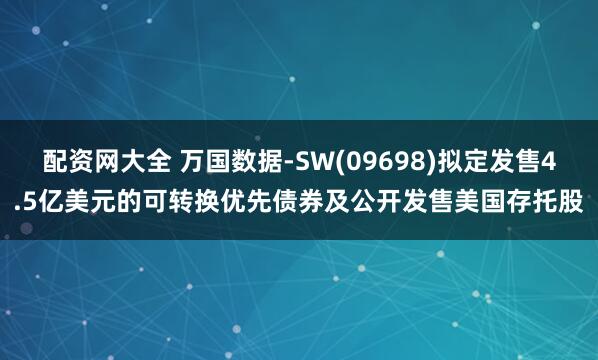 配资网大全 万国数据-SW(09698)拟定发售4.5亿美元的可转换优先债券及公开发售美国存托股