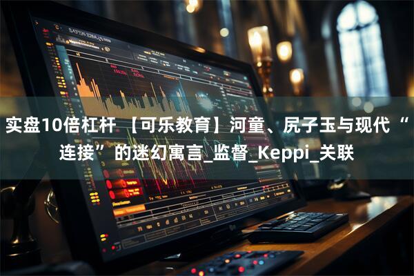 实盘10倍杠杆 【可乐教育】河童、尻子玉与现代 “连接” 的迷幻寓言_监督_Keppi_关联