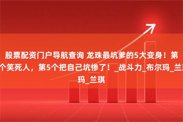 股票配资门户导航查询 龙珠最坑爹的5大变身！第3个笑死人，第5个把自己坑惨了！_战斗力_布尔玛_兰琪