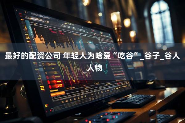 最好的配资公司 年轻人为啥爱“吃谷”_谷子_谷人_人物