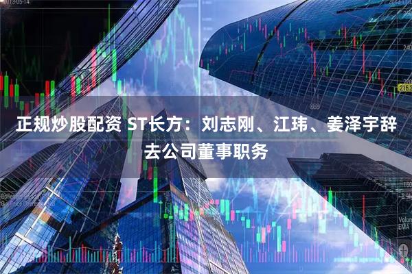 正规炒股配资 ST长方：刘志刚、江玮、姜泽宇辞去公司董事职务