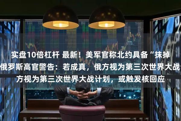 实盘10倍杠杆 最新！美军官称北约具备“抹掉”加里宁格勒能力，俄罗斯高官警告：若成真，俄方视为第三次世界大战计划，或触发核回应