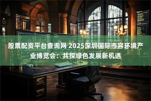 股票配资平台查询网 2025深圳国际市容环境产业博览会：共探绿色发展新机遇