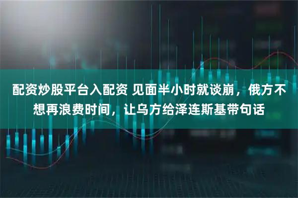 配资炒股平台入配资 见面半小时就谈崩，俄方不想再浪费时间，让乌方给泽连斯基带句话