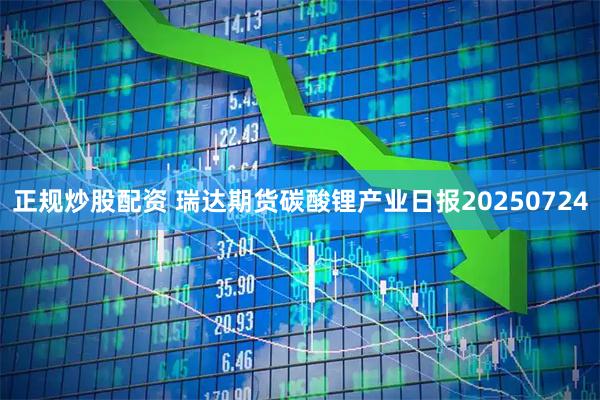 正规炒股配资 瑞达期货碳酸锂产业日报20250724