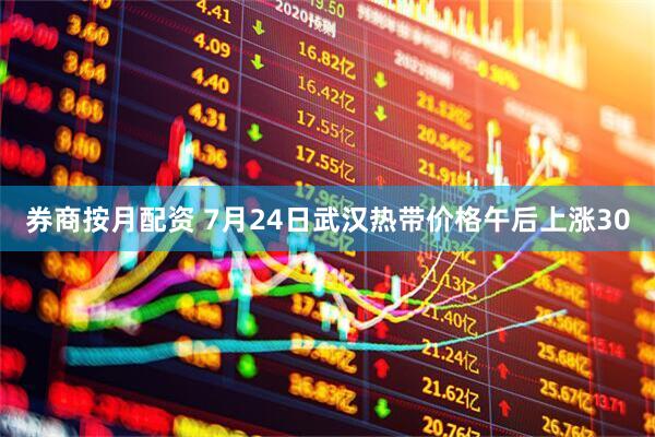 券商按月配资 7月24日武汉热带价格午后上涨30