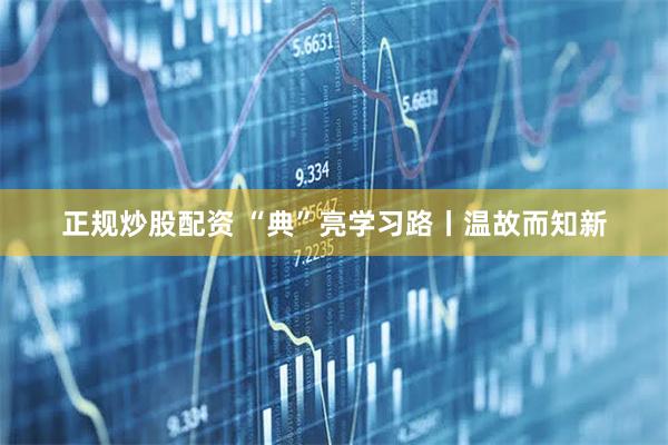 正规炒股配资 “典”亮学习路丨温故而知新