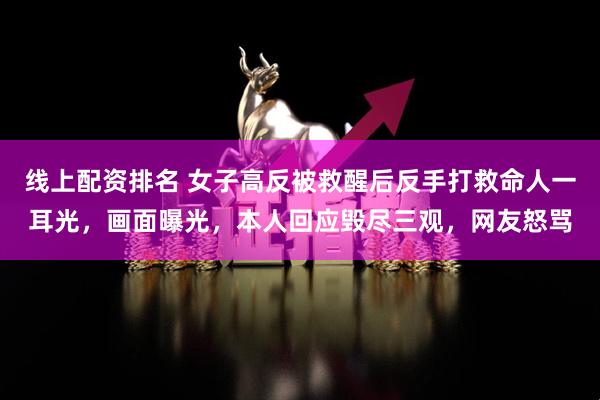 线上配资排名 女子高反被救醒后反手打救命人一耳光，画面曝光，本人回应毁尽三观，网友怒骂